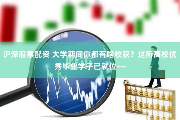 沪深股票配资 大学期间你都有啥收获？这所高校优秀毕业学子已就位~~