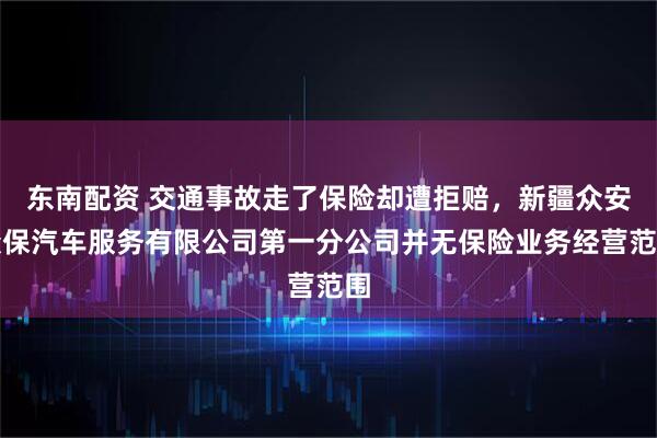 东南配资 交通事故走了保险却遭拒赔，新疆众安众保汽车服务有限公司第一分公司并无保险业务经营范围