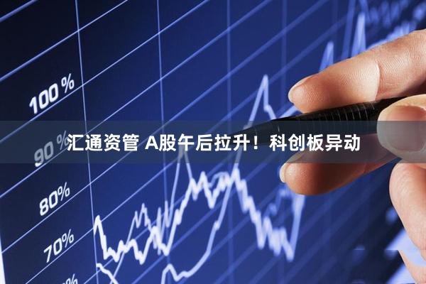汇通资管 A股午后拉升！科创板异动