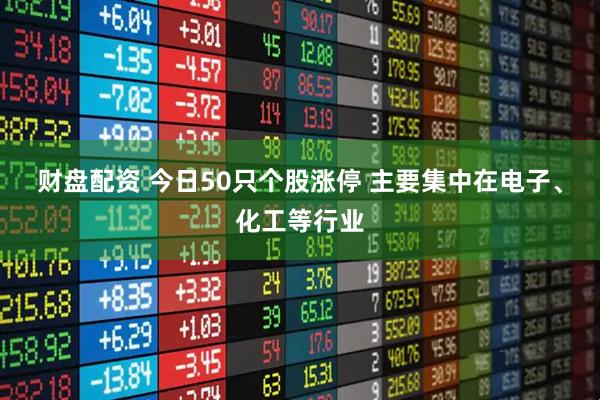 财盘配资 今日50只个股涨停 主要集中在电子、化工等行业