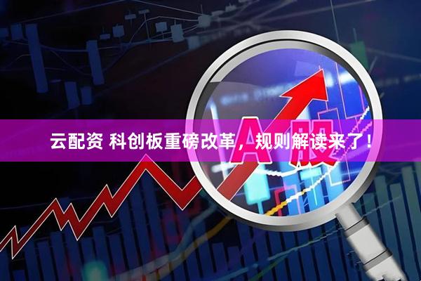 云配资 科创板重磅改革，规则解读来了！