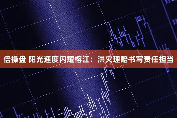 倍操盘 阳光速度闪耀榕江：洪灾理赔书写责任担当