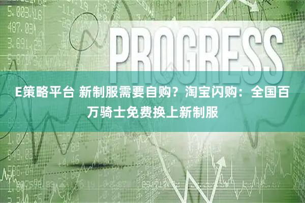 E策略平台 新制服需要自购？淘宝闪购：全国百万骑士免费换上新制服