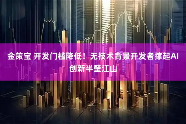 金策宝 开发门槛降低！无技术背景开发者撑起AI创新半壁江山