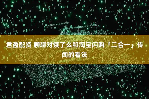 君盈配资 聊聊对饿了么和淘宝闪购「二合一」传闻的看法