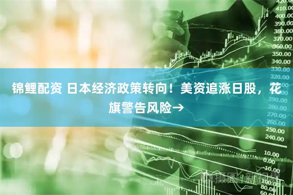 锦鲤配资 日本经济政策转向！美资追涨日股，花旗警告风险→