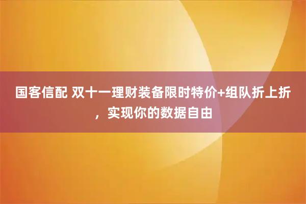 国客信配 双十一理财装备限时特价+组队折上折，实现你的数据自由