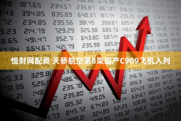 恒财网配资 天骄航空第8架国产C909飞机入列
