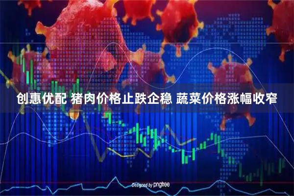 创惠优配 猪肉价格止跌企稳 蔬菜价格涨幅收窄