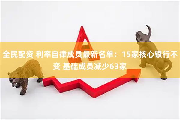 全民配资 利率自律成员最新名单：15家核心银行不变 基础成员减少63家