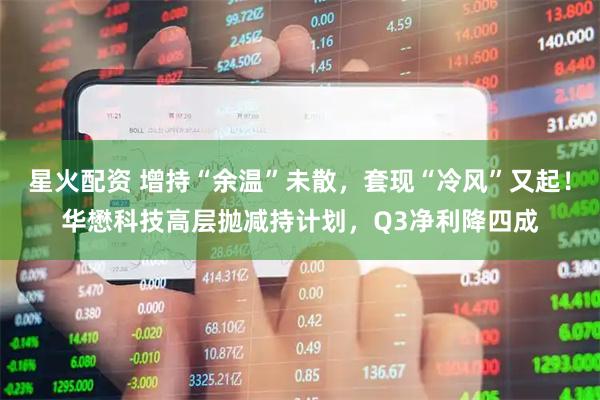 星火配资 增持“余温”未散，套现“冷风”又起！华懋科技高层抛减持计划，Q3净利降四成