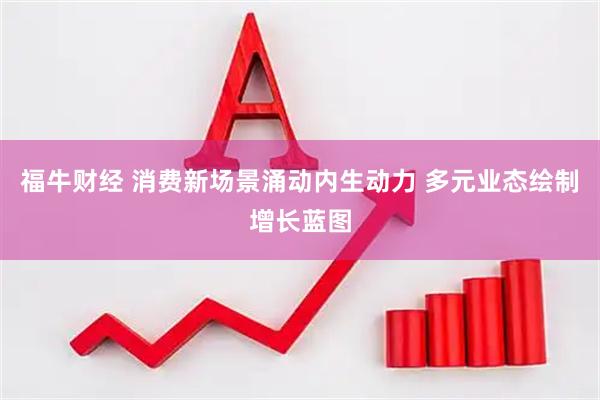 福牛财经 消费新场景涌动内生动力 多元业态绘制增长蓝图