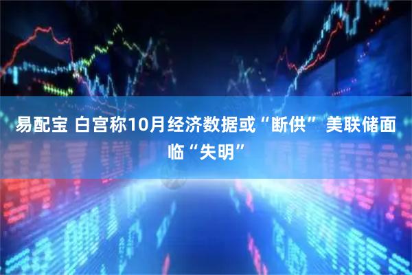 易配宝 白宫称10月经济数据或“断供” 美联储面临“失明”