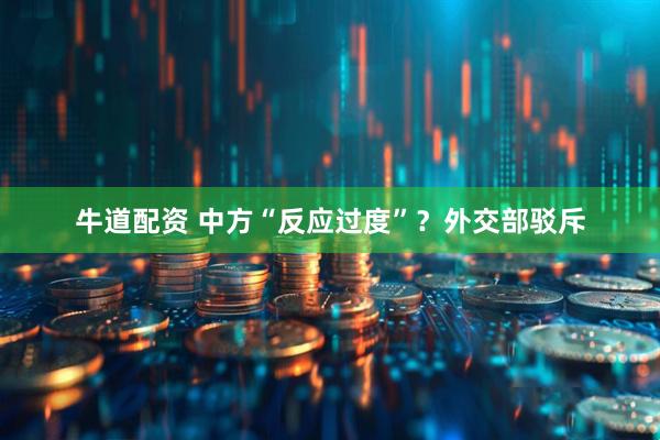 牛道配资 中方“反应过度”？外交部驳斥
