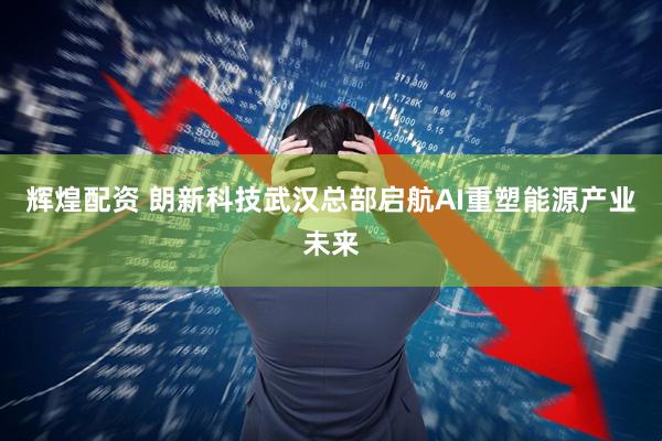 辉煌配资 朗新科技武汉总部启航AI重塑能源产业未来