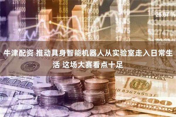 牛津配资 推动具身智能机器人从实验室走入日常生活 这场大赛看点十足