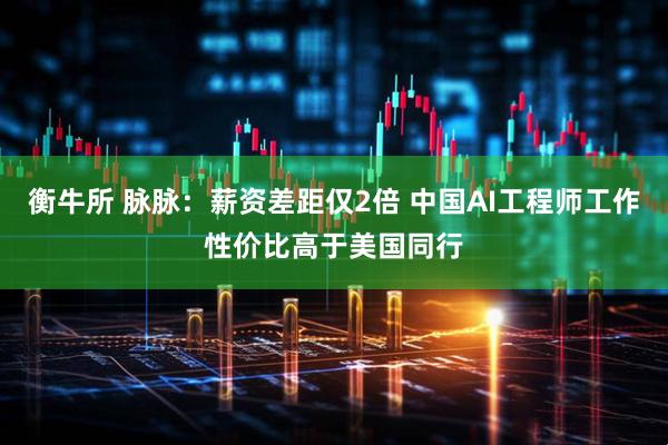 衡牛所 脉脉：薪资差距仅2倍 中国AI工程师工作性价比高于美国同行