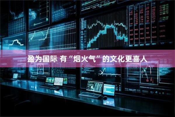 盈为国际 有“烟火气”的文化更喜人