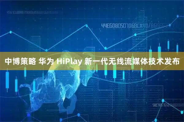 中博策略 华为 HiPlay 新一代无线流媒体技术发布