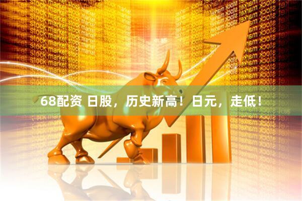 68配资 日股，历史新高！日元，走低！
