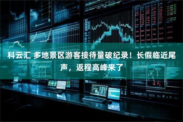 科云汇 多地景区游客接待量破纪录！长假临近尾声，返程高峰来了