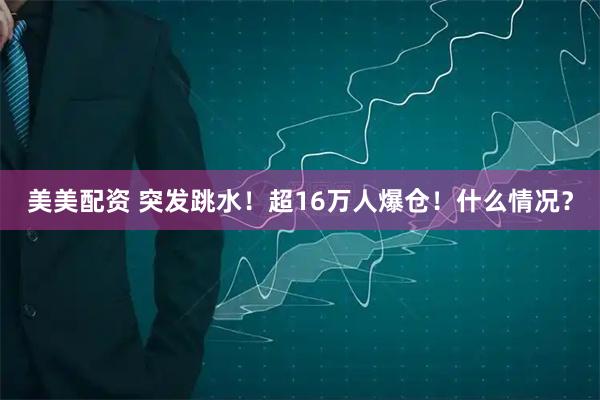 美美配资 突发跳水！超16万人爆仓！什么情况？