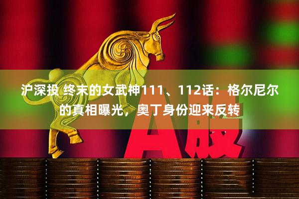 沪深投 终末的女武神111、112话：格尔尼尔的真相曝光，奥丁身份迎来反转
