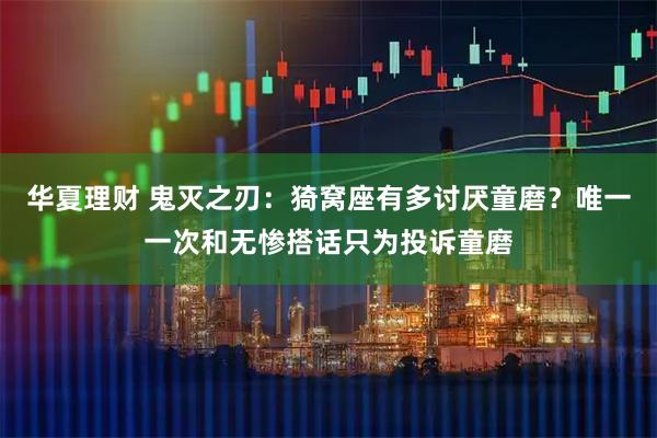 华夏理财 鬼灭之刃：猗窝座有多讨厌童磨？唯一一次和无惨搭话只为投诉童磨