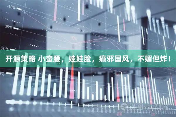 开源策略 小蛮腰，娃娃脸，癫邪国风，不媚但炸！