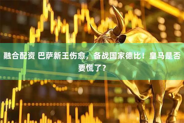 融合配资 巴萨新王伤愈，备战国家德比！皇马是否要慌了？
