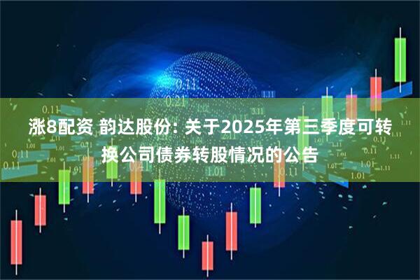 涨8配资 韵达股份: 关于2025年第三季度可转换公司债券转股情况的公告