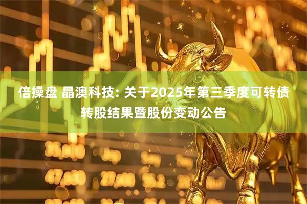 倍操盘 晶澳科技: 关于2025年第三季度可转债转股结果暨股份变动公告