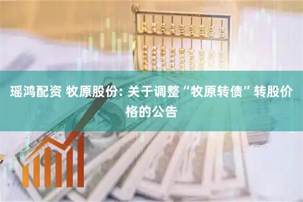 瑶鸿配资 牧原股份: 关于调整“牧原转债”转股价格的公告