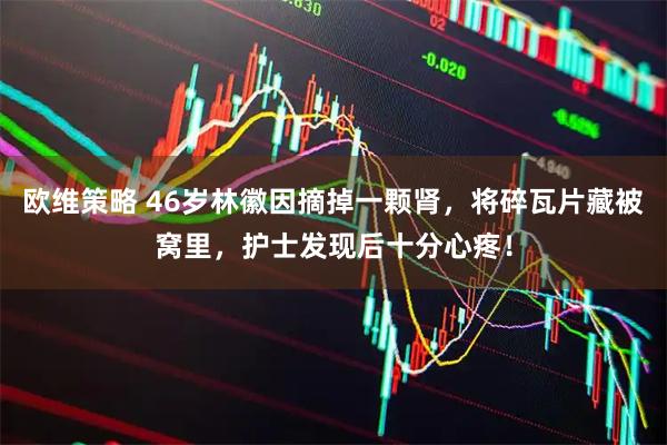 欧维策略 46岁林徽因摘掉一颗肾，将碎瓦片藏被窝里，护士发现后十分心疼！