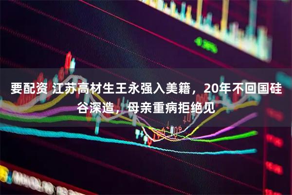 要配资 江苏高材生王永强入美籍，20年不回国硅谷深造，母亲重病拒绝见