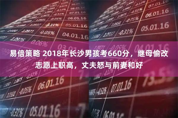 易倍策略 2018年长沙男孩考660分，继母偷改志愿上职高，丈夫怒与前妻和好