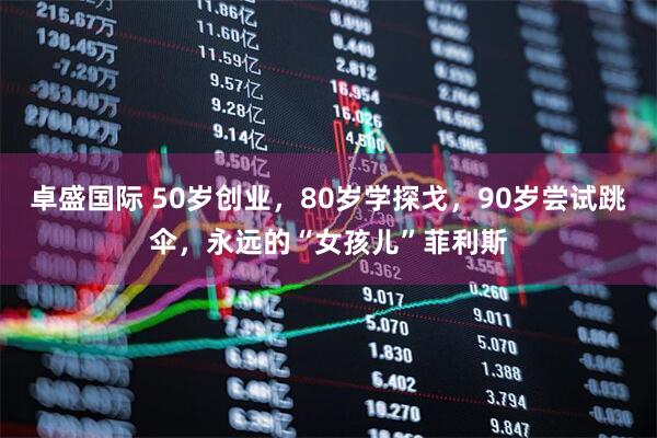 卓盛国际 50岁创业，80岁学探戈，90岁尝试跳伞，永远的“女孩儿”菲利斯
