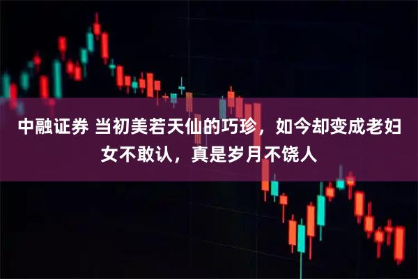 中融证券 当初美若天仙的巧珍，如今却变成老妇女不敢认，真是岁月不饶人
