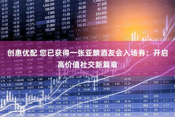 创惠优配 您已获得一张亚麟酒友会入场券：开启高价值社交新篇章