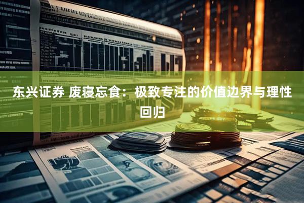 东兴证券 废寝忘食：极致专注的价值边界与理性回归