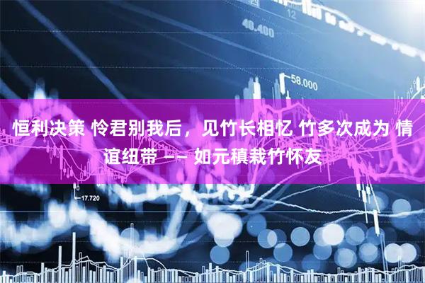 恒利决策 怜君别我后，见竹长相忆 竹多次成为 情谊纽带 —— 如元稹栽竹怀友