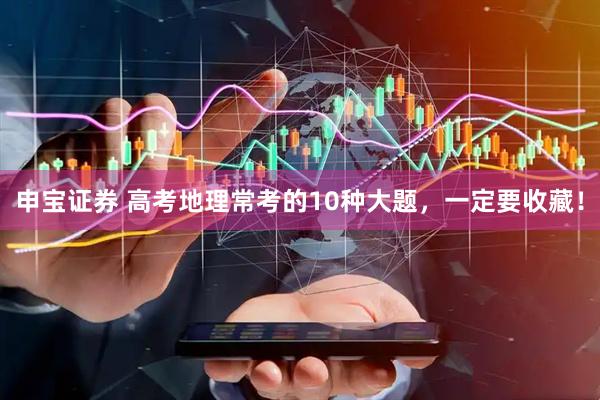 申宝证券 高考地理常考的10种大题，一定要收藏！