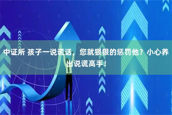 中证所 孩子一说谎话，您就狠狠的惩罚他？小心养出说谎高手！