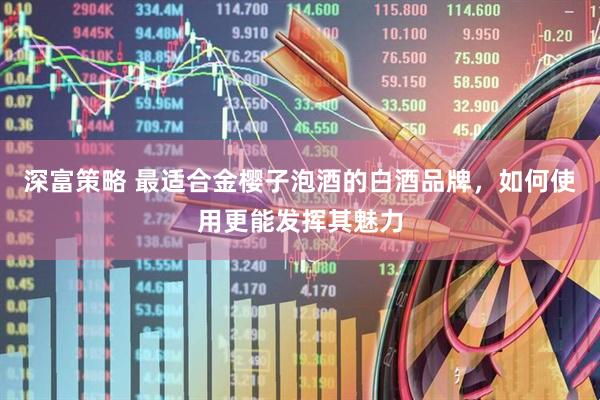 深富策略 最适合金樱子泡酒的白酒品牌，如何使用更能发挥其魅力