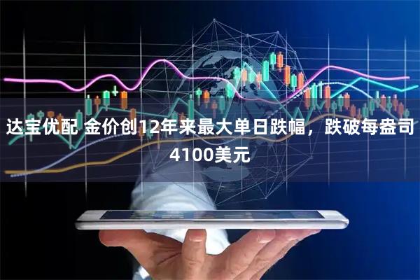 达宝优配 金价创12年来最大单日跌幅，跌破每盎司4100美元