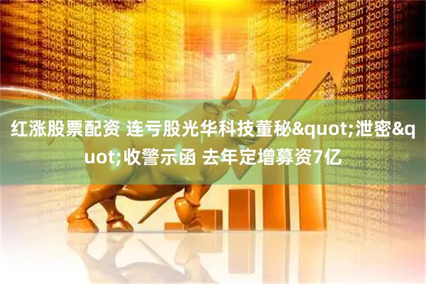 红涨股票配资 连亏股光华科技董秘"泄密"收警示函 去年定增募资7亿