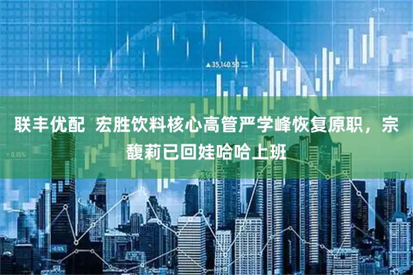 联丰优配  宏胜饮料核心高管严学峰恢复原职，宗馥莉已回娃哈哈上班