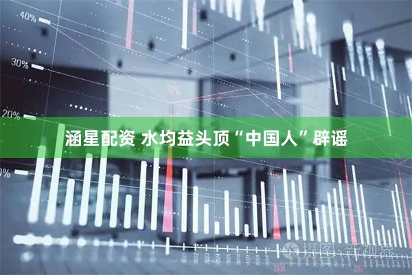 涵星配资 水均益头顶“中国人”辟谣