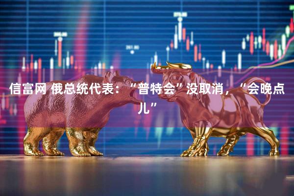 信富网 俄总统代表：“普特会”没取消，“会晚点儿”