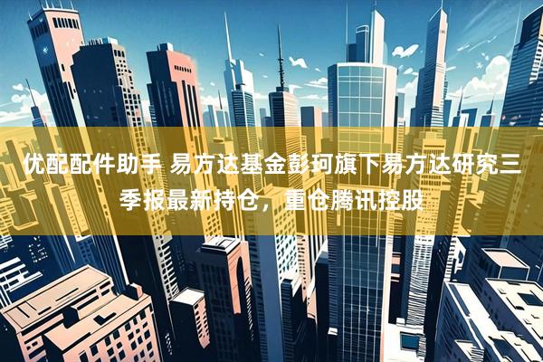 优配配件助手 易方达基金彭珂旗下易方达研究三季报最新持仓，重仓腾讯控股
